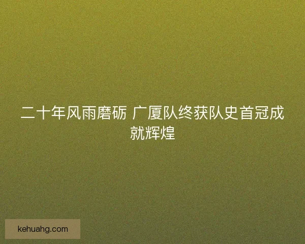 二十年风雨磨砺 广厦队终获队史首冠成就辉煌