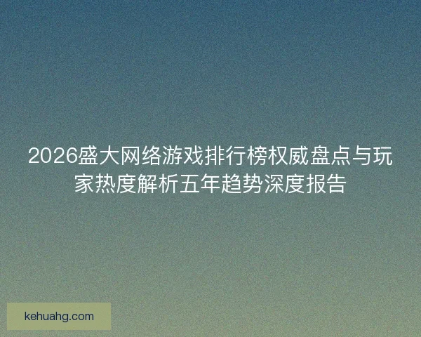 2026盛大网络游戏排行榜权威盘点与玩家热度解析五年趋势深度报告