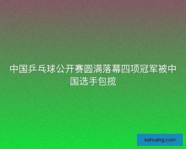 中国乒乓球公开赛圆满落幕四项冠军被中国选手包揽