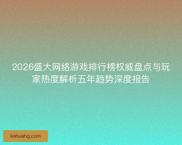 2026盛大网络游戏排行榜权威盘点与玩家热度解析五年趋势深度报告