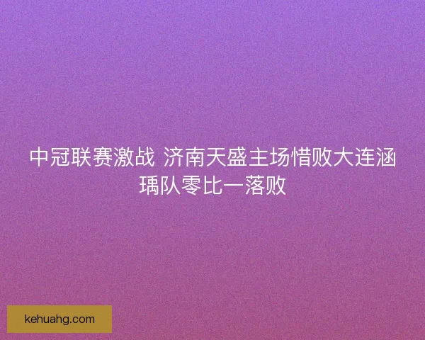 中冠联赛激战 济南天盛主场惜败大连涵瑀队零比一落败