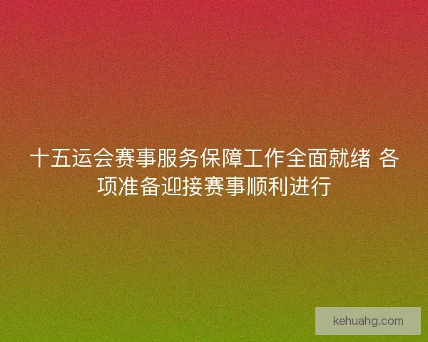 十五运会赛事服务保障工作全面就绪 各项准备迎接赛事顺利进行